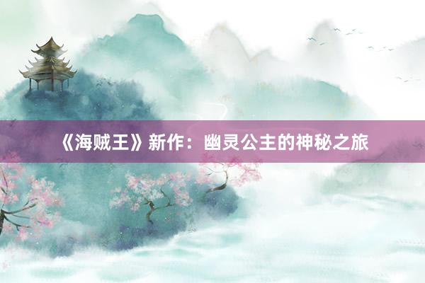 《海贼王》新作：幽灵公主的神秘之旅