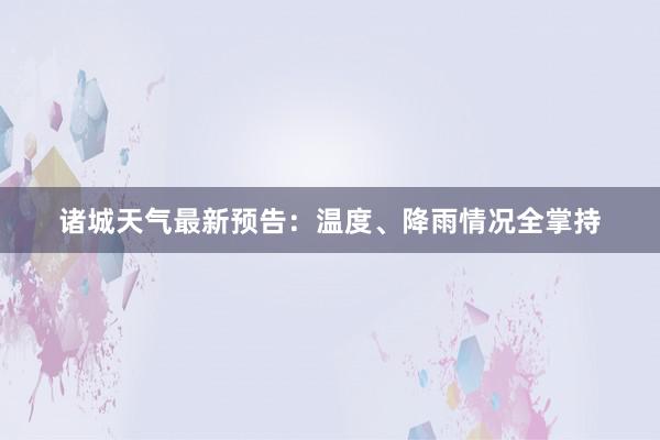 诸城天气最新预告：温度、降雨情况全掌持