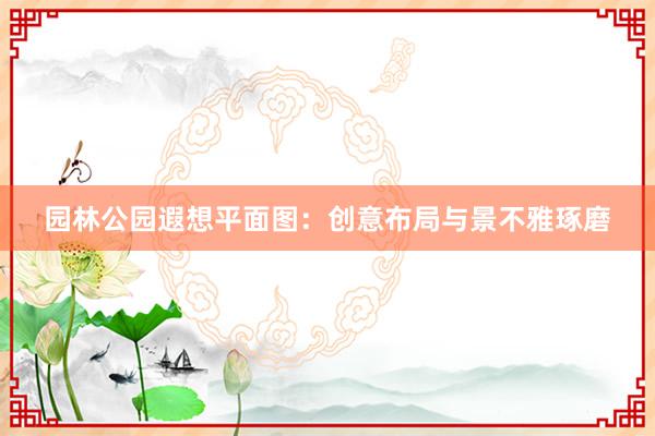 园林公园遐想平面图：创意布局与景不雅琢磨